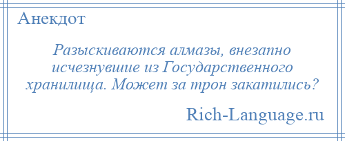 
    Разыскиваются алмазы, внезапно исчезнувшие из Государственного хранилища. Может за трон закатились?