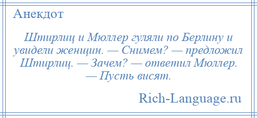 
    Штирлиц и Мюллер гуляли по Берлину и увидели женщин. — Снимем? — предложил Штирлиц. — Зачем? — ответил Мюллер. — Пусть висят.