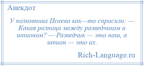 
    У полковника Исаева как—то спросили: — Какая разница между разведчиком и шпионом? — Разведчик — это наш, а шпион — это их.