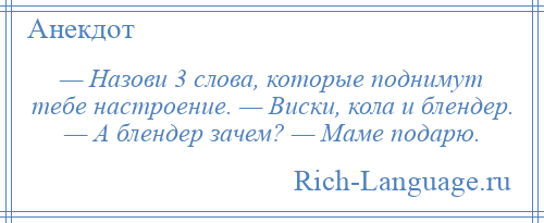 
    — Назови 3 слова, которые поднимут тебе настроение. — Виски, кола и блендер. — А блендер зачем? — Маме подарю.