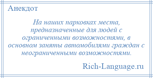 
    На наших парковках места, предназначенные для людей с ограниченными возможностями, в основном заняты автомобилями граждан с неограниченными возможностями.