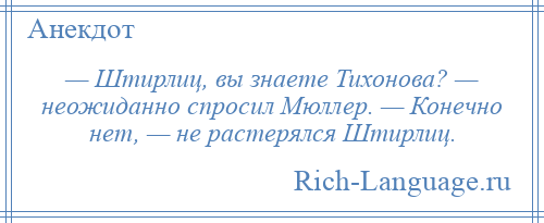 
    — Штирлиц, вы знаете Тихонова? — неожиданно спросил Мюллер. — Конечно нет, — не растерялся Штирлиц.