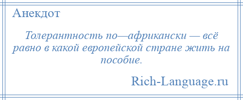 
    Толерантность по—африкански — всё равно в какой европейской стране жить на пособие.