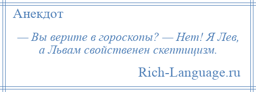 
    — Вы верите в гороскопы? — Нет! Я Лев, а Львам свойственен скептицизм.