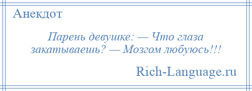 
    Парень девушке: — Что глаза закатываешь? — Мозгом любуюсь!!!