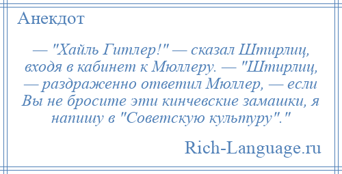 
    — Хайль Гитлер! — сказал Штирлиц, входя в кабинет к Мюллеру. — Штирлиц, — раздраженно ответил Мюллер, — если Вы не бросите эти кинчевские замашки, я напишу в Советскую культуру . 