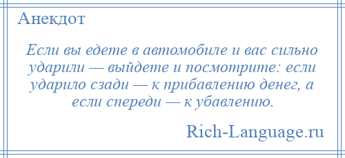 
    Если вы едете в автомобиле и вас сильно ударили — выйдете и посмотрите: если ударило сзади — к прибавлению денег, а если спереди — к убавлению.