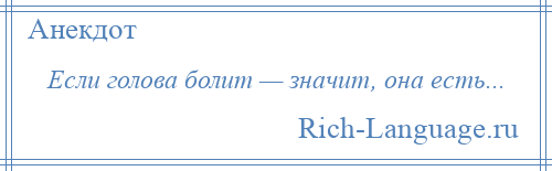 
    Если голова болит — значит, она есть...