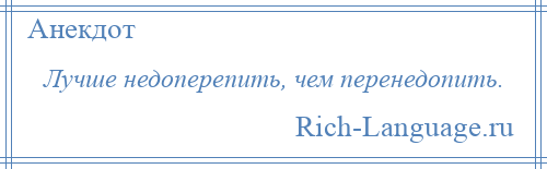 
    Лучше недоперепить, чем перенедопить.