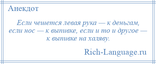 
    Если чешется левая рука — к деньгам, если нос — к выпивке, если и то и другое — к выпивке на халяву.