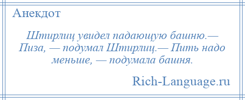 
    Штирлиц увидел падающую башню.— Пиза, — подумал Штирлиц.— Пить надо меньше, — подумала башня.