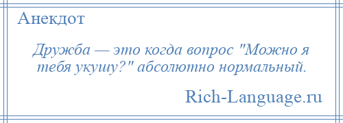 
    Дружба — это когда вопрос Можно я тебя укушу? абсолютно нормальный.