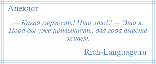 
    — Какая мерзость! Что это!? — Это я. Пора бы уже привыкнуть, два года вместе живем.