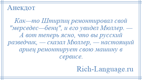 
    Как—то Штирлиц ремонтировал свой мерседес—бенц , и его увидел Мюллер. — А вот теперь ясно, что вы русский разведчик, — сказал Мюллер, — настоящий ариец ремонтирует свою машину в сервисе.