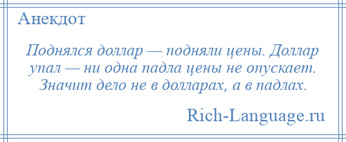 
    Поднялся доллар — подняли цены. Доллар упал — ни одна падла цены не опускает. Значит дело не в долларах, а в падлах.