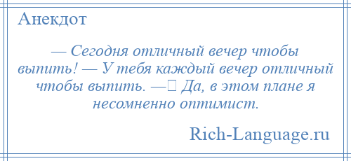
    — Сегодня отличный вечер чтобы выпить! — У тебя каждый вечер отличный чтобы выпить. — Да, в этом плане я несомненно оптимист.