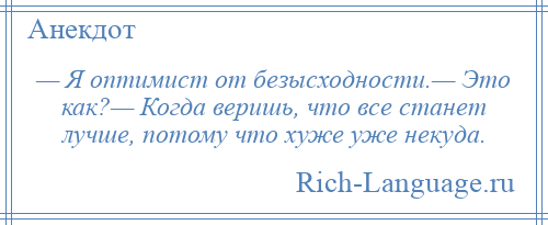 
    — Я оптимист от безысходности.— Это как?— Когда веришь, что все станет лучше, потому что хуже уже некуда.