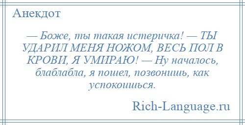 
    — Боже, ты такая истеричка! — ТЫ УДАРИЛ МЕНЯ НОЖОМ, ВЕСЬ ПОЛ В КРОВИ, Я УМИРАЮ! — Ну началось, блаблабла, я пошел, позвонишь, как успокоишься.