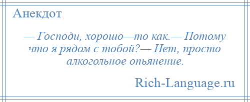 
    — Господи, хорошо—то как.— Потому что я рядом с тобой?— Нет, просто алкогольное опьянение.