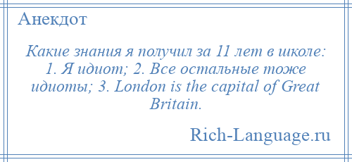 
    Какие знания я получил за 11 лет в школе: 1. Я идиот; 2. Все остальные тоже идиоты; 3. London is the capital of Great Britain.