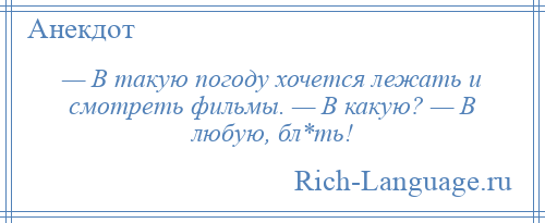 
    — В такую погоду хочется лежать и смотреть фильмы. — В какую? — В любую, бл*ть!