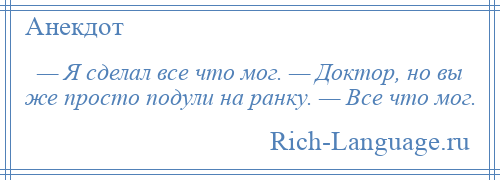 
    — Я сделал все что мог. — Доктор, но вы же просто подули на ранку. — Все что мог.