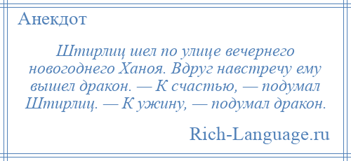 
    Штирлиц шел по улице вечернего новогоднего Ханоя. Вдруг навстречу ему вышел дракон. — К счастью, — подумал Штирлиц. — К ужину, — подумал дракон.