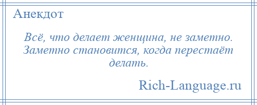 
    Всё, что делает женщина, не заметно. Заметно становится, когда перестаёт делать.