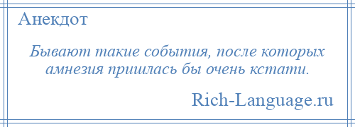 
    Бывают такие события, после которых амнезия пришлась бы очень кстати.