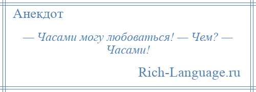 
    — Часами могу любоваться! — Чем? — Часами!