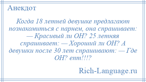 
    Когда 18 летней девушке предлагают познакомиться с парнем, она спрашивает: — Красивый ли ОН? 25 летняя спрашивает: — Хороший ли ОН? А девушки после 30 лет спрашивают: — Где ОН? епт!!!?