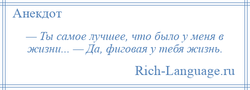 
    — Ты самое лучшее, что было у меня в жизни... — Да, фиговая у тебя жизнь.