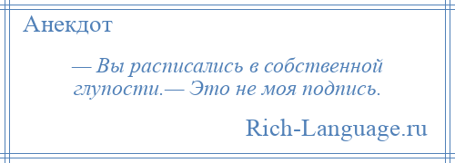 
    — Вы расписались в собственной глупости.— Это не моя подпись.