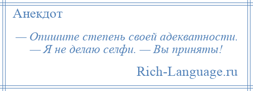 
    — Опишите степень своей адекватности. — Я не делаю селфи. — Вы приняты!