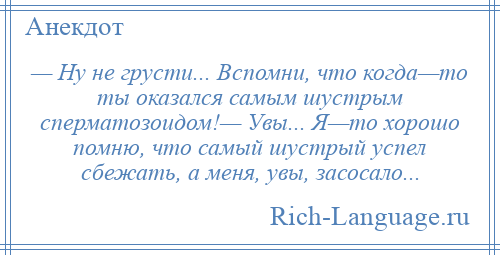 
    — Ну не грусти... Вспомни, что когда—то ты оказался самым шустрым сперматозоидом!— Увы... Я—то хорошо помню, что самый шустрый успел сбежать, а меня, увы, засосало...