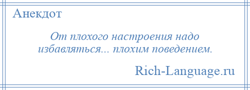 
    От плохого настроения надо избавляться... плохим поведением.