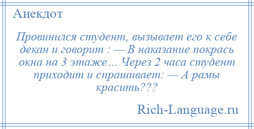
    Провинился студент, вызывает его к себе декан и говорит : — В наказание покрась окна на 3 этаже… Через 2 часа студент приходит и спрашивает: — А рамы красить???