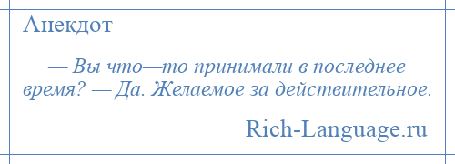 
    — Вы что—то принимали в последнее время? — Да. Желаемое за действительное.