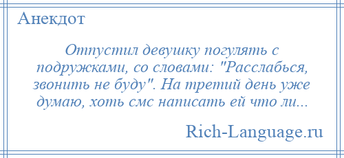 
    Отпустил девушку погулять с подружками, со словами: Расслабься, звонить не буду . На третий день уже думаю, хоть смс написать ей что ли...