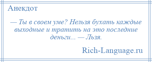 
    — Ты в своем уме? Нельзя бухать каждые выходные и тратить на это последние деньги... — Льзя.