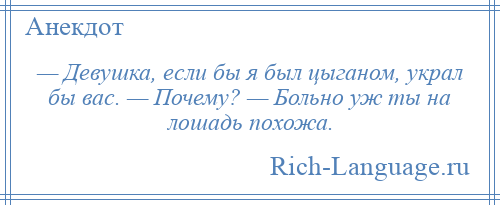 
    — Девушка, если бы я был цыганом, украл бы вас. — Почему? — Больно уж ты на лошадь похожа.
