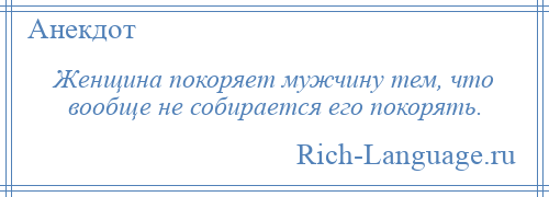 
    Женщина покоряет мужчину тем, что вообще не собирается его покорять.