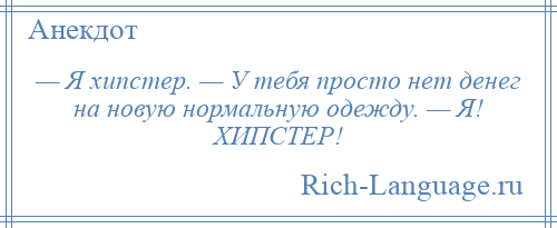 
    — Я хипстер. — У тебя просто нет денег на новую нормальную одежду. — Я! ХИПСТЕР!