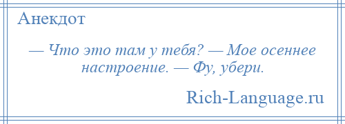 
    — Что это там у тебя? — Мое осеннее настроение. — Фу, убери.