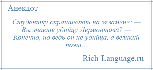
    Студентку спрашивают на экзамене: — Вы знаете убийцу Лермонтова? — Конечно, но ведь он не убийца, а великий поэт…