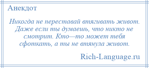 
    Никогда не переставай втягивать живот. Даже если ты думаешь, что никто не смотрит. Кто—то может тебя сфоткать, а ты не втянула живот.