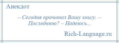 
    – Сегодня прочитал Вашу книгу. – Последнюю? – Надеюсь...