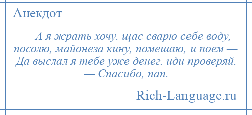 
    — А я жрать хочу. щас сварю себе воду, посолю, майонеза кину, помешаю, и поем — Да выслал я тебе уже денег. иди проверяй. — Спасибо, пап.