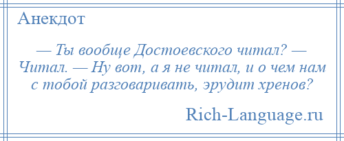 
    — Ты вообще Достоевского читал? — Читал. — Ну вот, а я не читал, и о чем нам с тобой разговаривать, эрудит хренов?