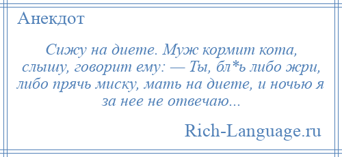 
    Сижу на диете. Муж кормит кота, слышу, говорит ему: — Ты, бл*ь либо жри, либо прячь миску, мать на диете, и ночью я за нее не отвечаю...